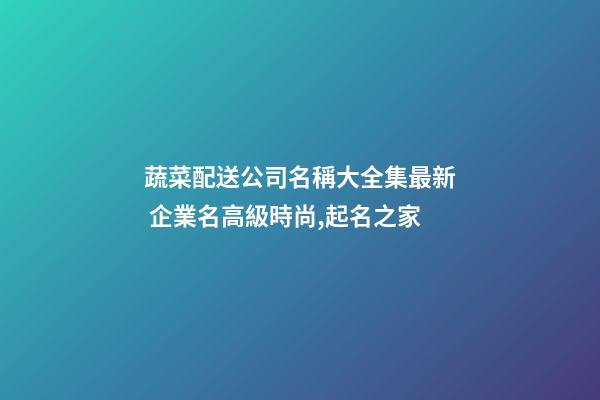 蔬菜配送公司名稱大全集最新 企業名高級時尚,起名之家-第1張-公司起名-玄機派